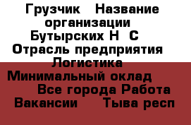 Грузчик › Название организации ­ Бутырских Н. С. › Отрасль предприятия ­ Логистика › Минимальный оклад ­ 16 000 - Все города Работа » Вакансии   . Тыва респ.